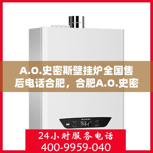 A.O.史密斯壁挂炉全国售后电话合肥，合肥A.O.史密斯壁挂炉全国售后电话及服务一览