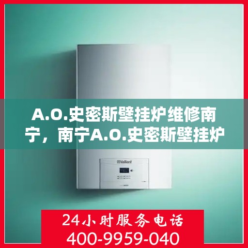 A.O.史密斯壁挂炉维修南宁，南宁A.O.史密斯壁挂炉专业维修服务