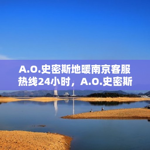A.O.史密斯地暖南京客服热线24小时，A.O.史密斯地暖南京全天候客服热线，贴心服务不打烊
