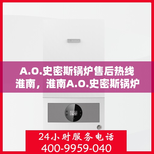 A.O.史密斯锅炉售后热线淮南，淮南A.O.史密斯锅炉专业售后热线服务，解决您的锅炉问题
