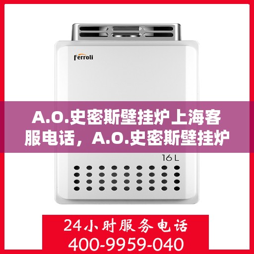 A.O.史密斯壁挂炉上海客服电话，A.O.史密斯壁挂炉上海客服热线及售后支持