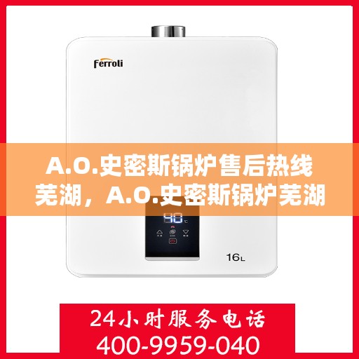 A.O.史密斯锅炉售后热线芜湖，A.O.史密斯锅炉芜湖售后热线专业服务，为您的舒适生活保驾护航