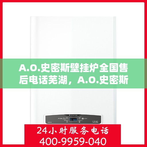 A.O.史密斯壁挂炉全国售后电话芜湖，A.O.史密斯壁挂炉全国售后热线在芜湖的服务细节解析