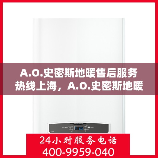 A.O.史密斯地暖售后服务热线上海，A.O.史密斯地暖上海售后服务热线详解
