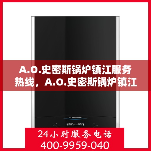 A.O.史密斯锅炉镇江服务热线，A.O.史密斯锅炉镇江服务热线，专业维修与售后支持团队为您保驾护航