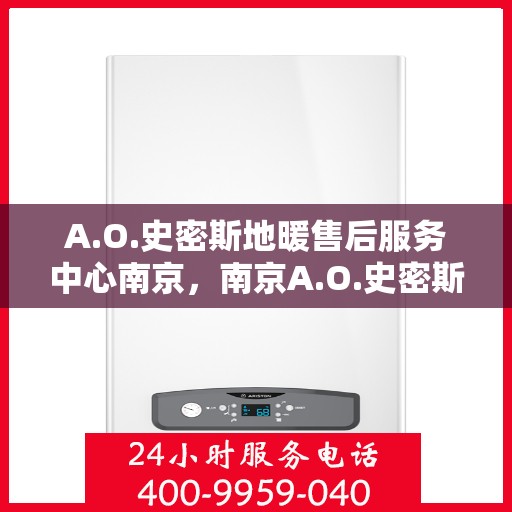 A.O.史密斯地暖售后服务中心南京，南京A.O.史密斯地暖售后服务中心，专业保障，温暖您的生活