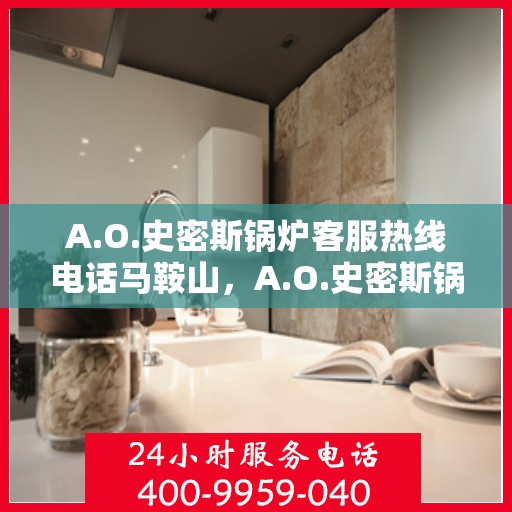 A.O.史密斯锅炉客服热线电话马鞍山，A.O.史密斯锅炉马鞍山客服热线电话及售后服务解析