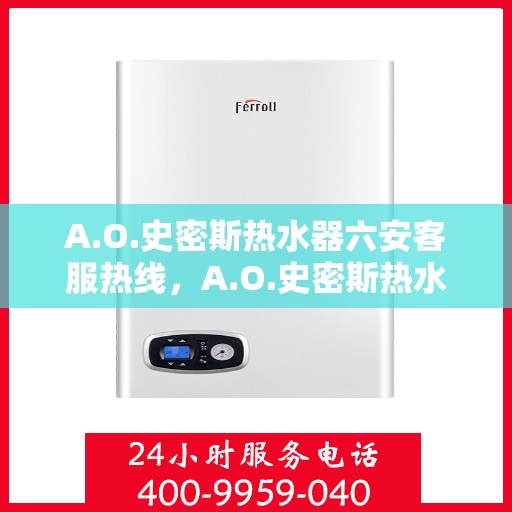 A.O.史密斯热水器六安客服热线，A.O.史密斯热水器六安客服热线，专业解答，贴心服务