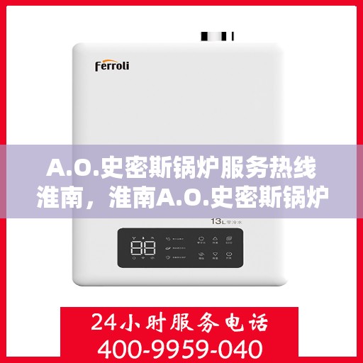 A.O.史密斯锅炉服务热线淮南，淮南A.O.史密斯锅炉服务热线专业解答，为您的温暖生活保驾护航