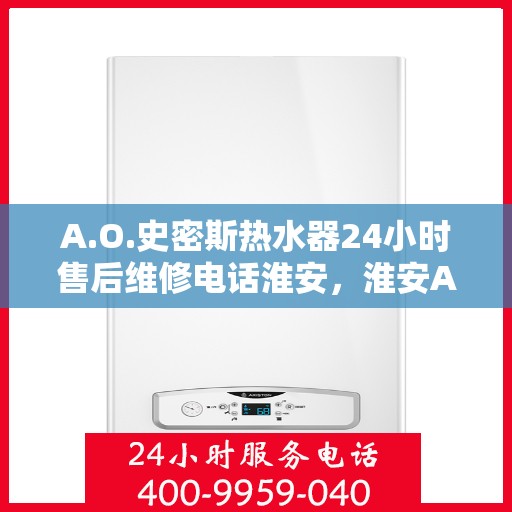 A.O.史密斯热水器24小时售后维修电话淮安，淮安A.O.史密斯热水器全天候售后维修服务热线