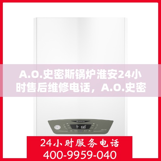 A.O.史密斯锅炉淮安24小时售后维修电话，A.O.史密斯锅炉淮安全天候售后维修服务热线