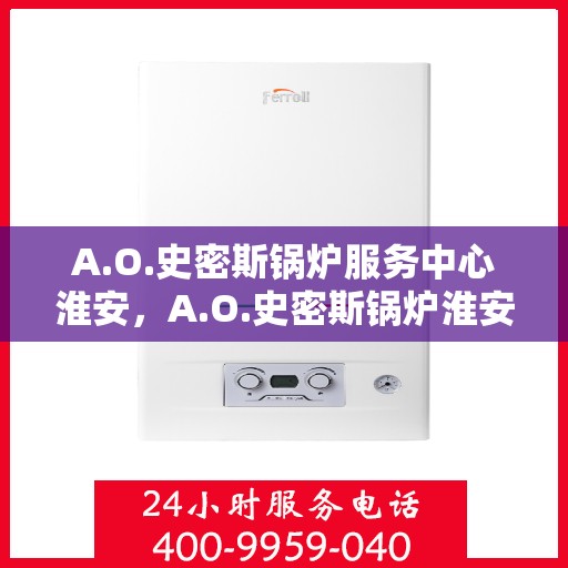 A.O.史密斯锅炉服务中心淮安，A.O.史密斯锅炉淮安服务中心，专业维修与保养一站式解决