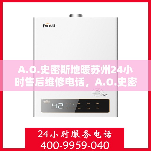 A.O.史密斯地暖苏州24小时售后维修电话，A.O.史密斯地暖苏州全天候售后维修服务热线
