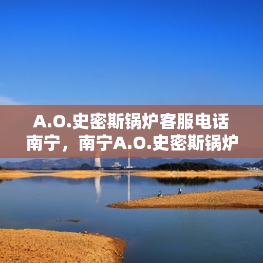A.O.史密斯锅炉客服电话南宁，南宁A.O.史密斯锅炉客服热线全解析