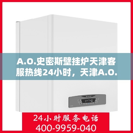 A.O.史密斯壁挂炉天津客服热线24小时，天津A.O.史密斯壁挂炉全天候客服热线，贴心服务不打烊