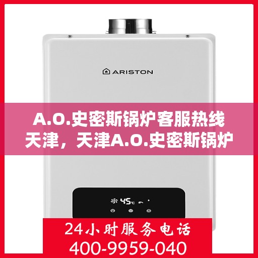 A.O.史密斯锅炉客服热线天津，天津A.O.史密斯锅炉专业客服热线，为您提供全方位技术支持与售后服务