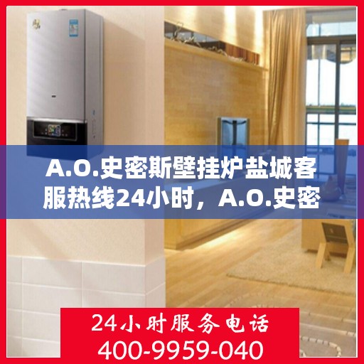 A.O.史密斯壁挂炉盐城客服热线24小时，A.O.史密斯壁挂炉盐城全天候客服热线，贴心服务随时在线