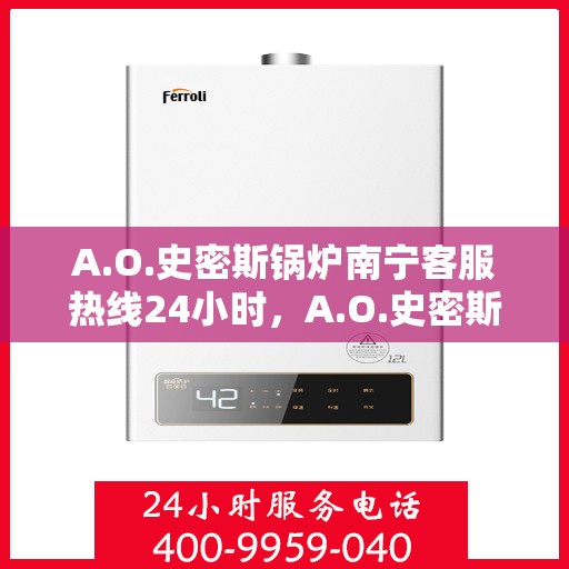 A.O.史密斯锅炉南宁客服热线24小时，A.O.史密斯锅炉南宁全天候客服热线，贴心服务随时在线