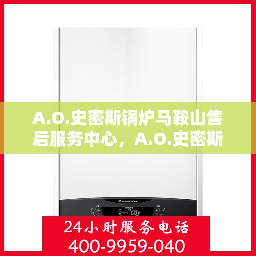 A.O.史密斯锅炉马鞍山售后服务中心，A.O.史密斯锅炉马鞍山服务中心，专业售后，贴心服务