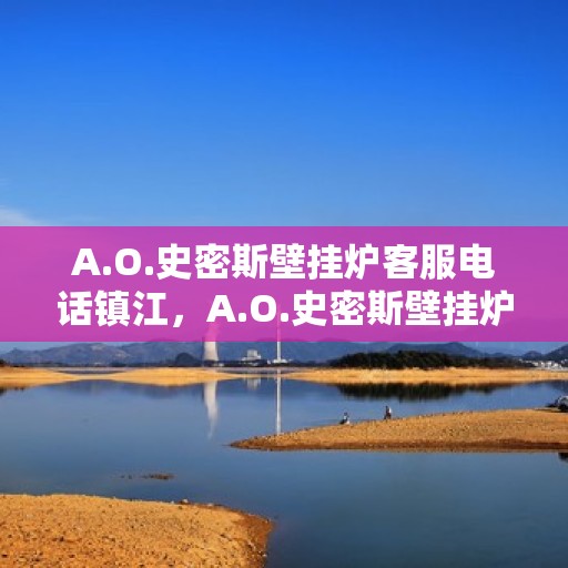 A.O.史密斯壁挂炉客服电话镇江，A.O.史密斯壁挂炉镇江客服热线及咨询指南