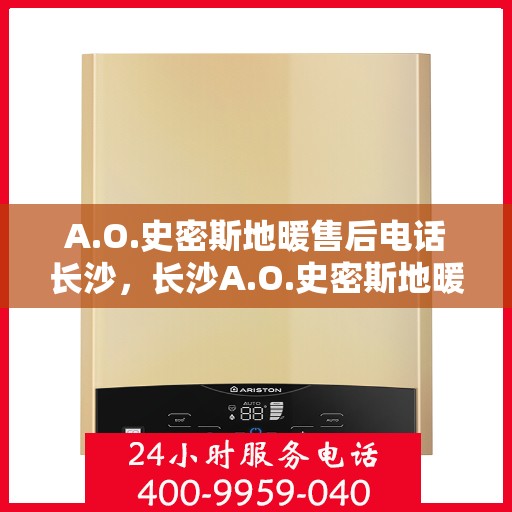A.O.史密斯地暖售后电话长沙，长沙A.O.史密斯地暖售后专业电话及服务一览