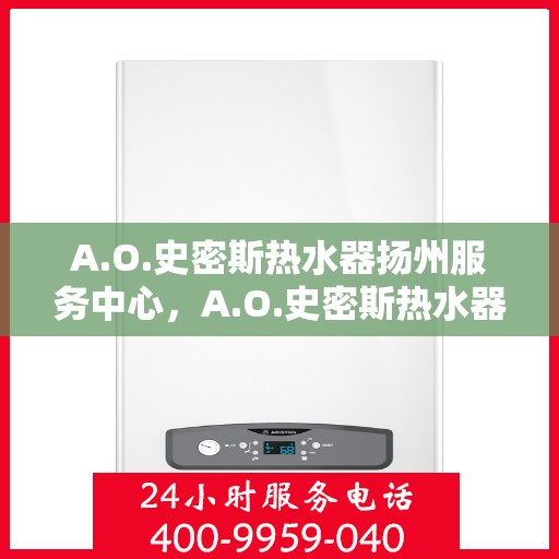 A.O.史密斯热水器扬州服务中心，A.O.史密斯热水器扬州服务中心，专业维修与优质服务