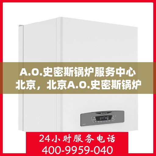 A.O.史密斯锅炉服务中心北京，北京A.O.史密斯锅炉专业服务中心