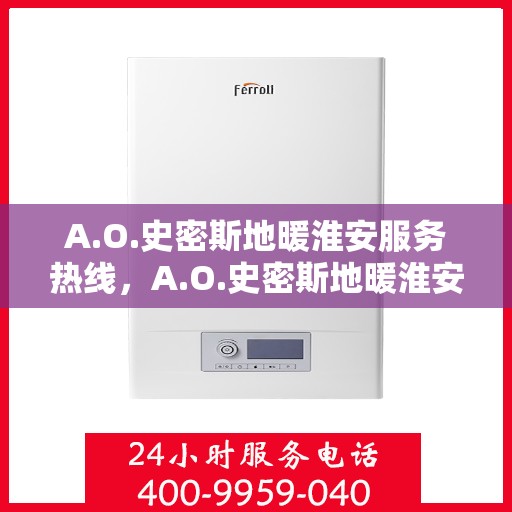 A.O.史密斯地暖淮安服务热线，A.O.史密斯地暖淮安服务热线，专业解决您的温暖需求