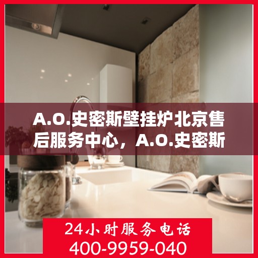 A.O.史密斯壁挂炉北京售后服务中心，A.O.史密斯壁挂炉北京售后服务中心，专业维修与贴心服务