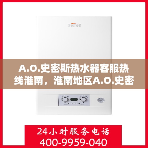 A.O.史密斯热水器客服热线淮南，淮南地区A.O.史密斯热水器客服热线全面解析