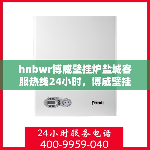 hnbwr博威壁挂炉盐城客服热线24小时，博威壁挂炉盐城客服热线全天候服务，温暖您的每一刻