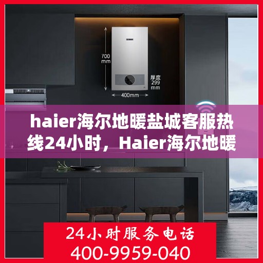 haier海尔地暖盐城客服热线24小时，Haier海尔地暖盐城全天候客服热线，温暖连接每一刻