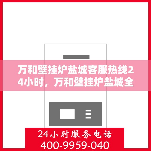 万和壁挂炉盐城客服热线24小时，万和壁挂炉盐城全天候客服热线支持
