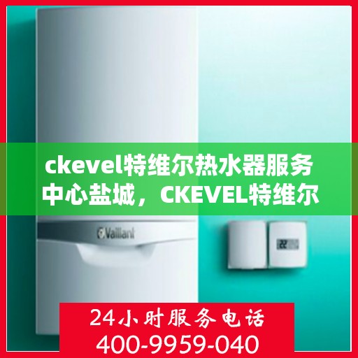 ckevel特维尔热水器服务中心盐城，CKEVEL特维尔热水器盐城服务中心，专业品质，温暖您的生活