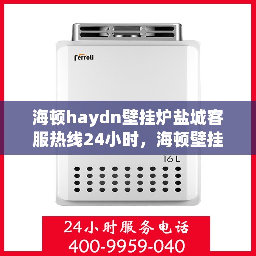 海顿haydn壁挂炉盐城客服热线24小时，海顿壁挂炉盐城客服热线全天候服务，贴心温暖您的生活
