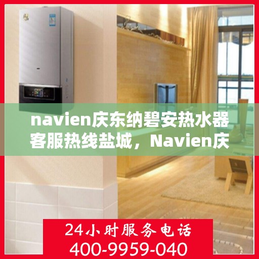 navien庆东纳碧安热水器客服热线盐城，Navien庆东纳碧安热水器盐城客服热线全解析
