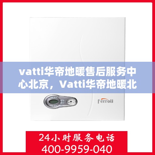 vatti华帝地暖售后服务中心北京，Vatti华帝地暖北京售后服务中心，专业维修，贴心服务