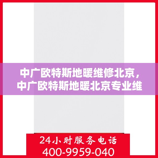中广欧特斯地暖维修北京，中广欧特斯地暖北京专业维修服务