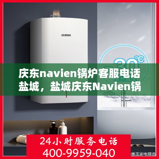 庆东navien锅炉客服电话盐城，盐城庆东Navien锅炉专业客服热线
