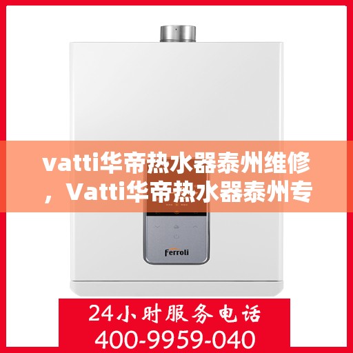 vatti华帝热水器泰州维修，Vatti华帝热水器泰州专业维修服务
