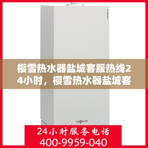 樱雪热水器盐城客服热线24小时，樱雪热水器盐城客服热线全天候服务，温暖您的生活