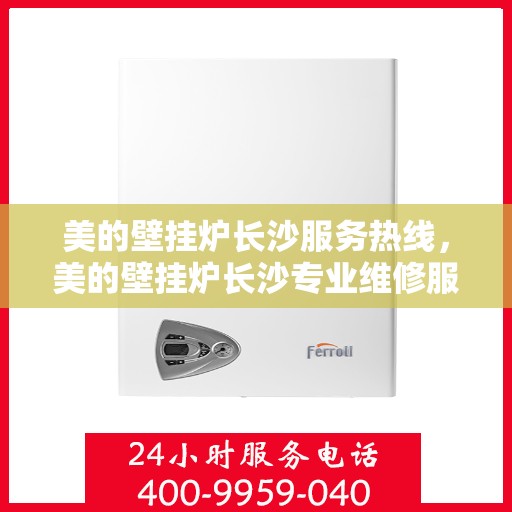 美的壁挂炉长沙服务热线，美的壁挂炉长沙专业维修服务热线揭秘