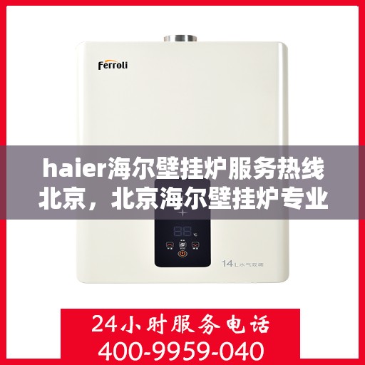 haier海尔壁挂炉服务热线北京，北京海尔壁挂炉专业维修服务热线，海尔暖心呵护您的生活