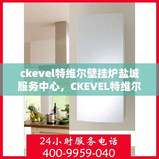 ckevel特维尔壁挂炉盐城服务中心，CKEVEL特维尔壁挂炉盐城专业服务中心