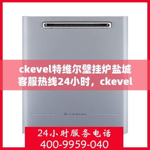 ckevel特维尔壁挂炉盐城客服热线24小时，ckevel特维尔壁挂炉盐城全天候客服热线，贴心服务随时在线