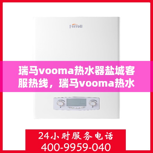 瑞马vooma热水器盐城客服热线，瑞马vooma热水器盐城客服热线，专业团队为您提供贴心服务