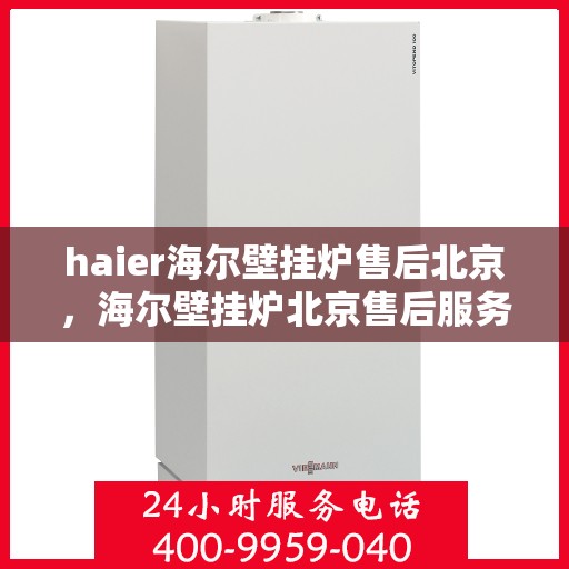 haier海尔壁挂炉售后北京，海尔壁挂炉北京售后服务中心，专业维修，贴心服务