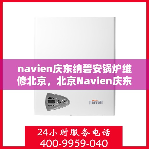 navien庆东纳碧安锅炉维修北京，北京Navien庆东纳碧安锅炉专业维修服务