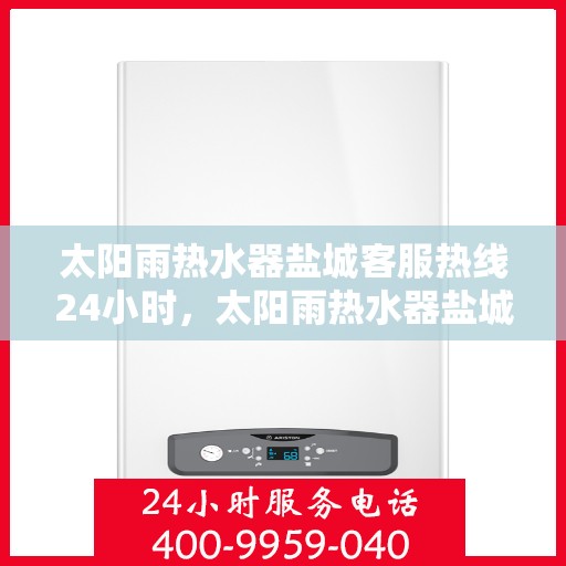 太阳雨热水器盐城客服热线24小时，太阳雨热水器盐城全天候客服热线，贴心服务不打烊