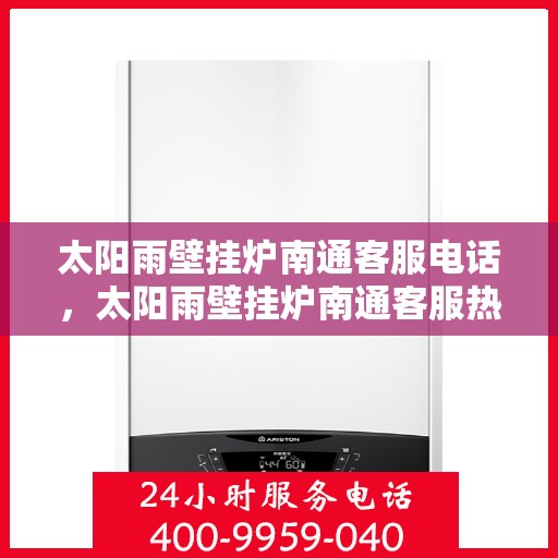 太阳雨壁挂炉南通客服电话，太阳雨壁挂炉南通客服热线及售后支持服务指南